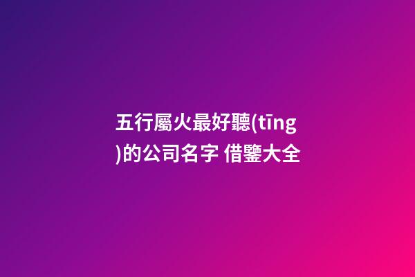 五行屬火最好聽(tīng)的公司名字 借鑒大全-第1張-公司起名-玄機(jī)派